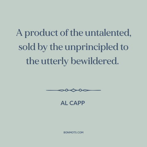 A quote by Al Capp about abstract art: “A product of the untalented, sold by the unprincipled to the utterly bewildered.”