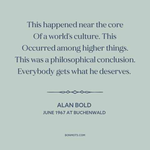 A quote by Alan Bold about the holocaust: “This happened near the core Of a world's culture. This Occurred among higher…”