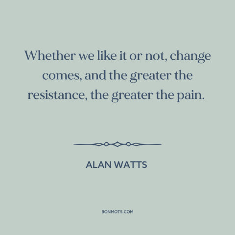 A quote by Alan Watts about resistance to change: “Whether we like it or not, change comes, and the greater the resistance…”