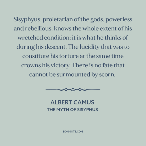 A quote by Albert Camus about the absurdity of life: “Sisyphyus, proletarian of the gods, powerless and rebellious, knows…”