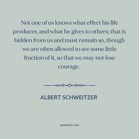 A quote by Albert Schweitzer about interconnectedness of all people: “Not one of us knows what effect his life produces…”