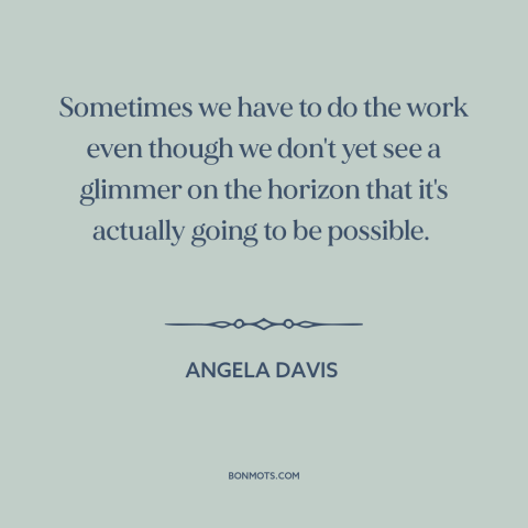 A quote by Angela Davis about political progress: “Sometimes we have to do the work even though we don't yet see a…”
