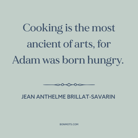 A quote by Jean Anthelme Brillat-Savarin about cooking: “Cooking is the most ancient of arts, for Adam was born hungry.”