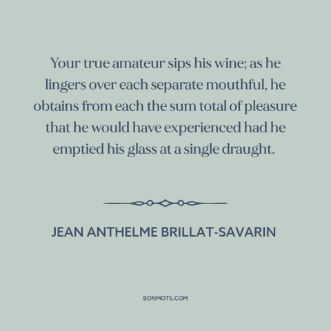 A quote by Jean Anthelme Brillat-Savarin about wine: “Your true amateur sips his wine; as he lingers over each…”