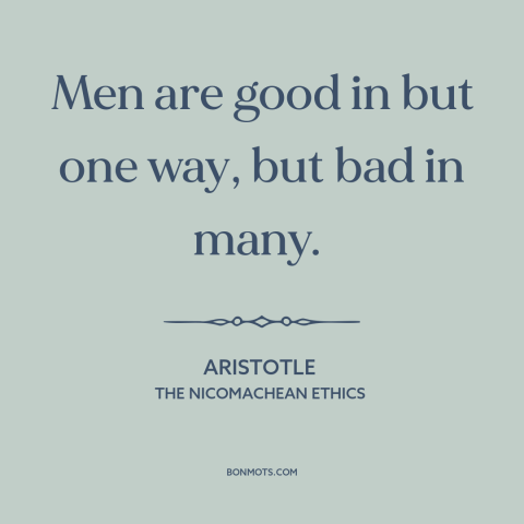 A quote by Aristotle about human nature: “Men are good in but one way, but bad in many.”