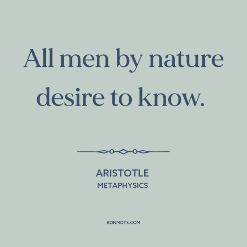 A quote by Aristotle about curiosity: “All men by nature desire to know.”
