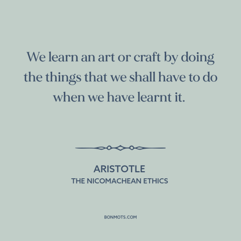 A quote by Aristotle about practice: “We learn an art or craft by doing the things that we shall have to do when…”