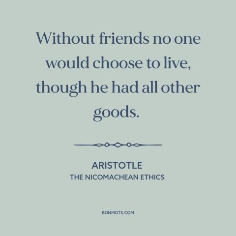 A quote by Aristotle about value of friendship: “Without friends no one would choose to live, though he had all other…”