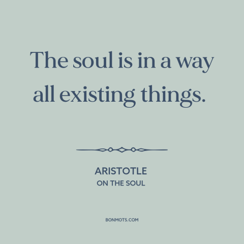 A quote by Aristotle about the soul: “The soul is in a way all existing things.”