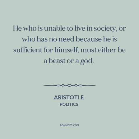 A quote by Aristotle about man as social animal: “He who is unable to live in society, or who has no need because…”