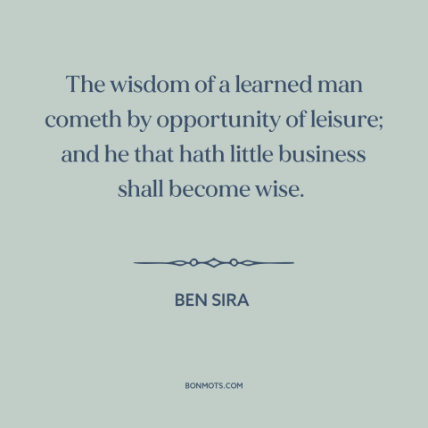 A quote by Ben Sira about wisdom: “The wisdom of a learned man cometh by opportunity of leisure; and he that…”