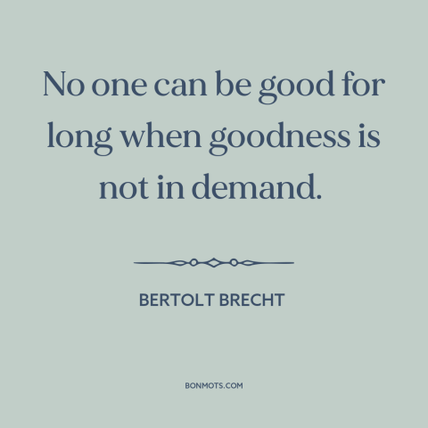 A quote by Bertolt Brecht about incentives: “No one can be good for long when goodness is not in demand.”