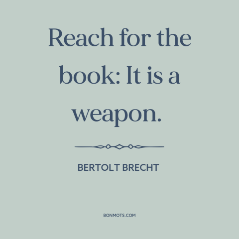 A quote by Bertolt Brecht about power of literature: “Reach for the book: It is a weapon.”