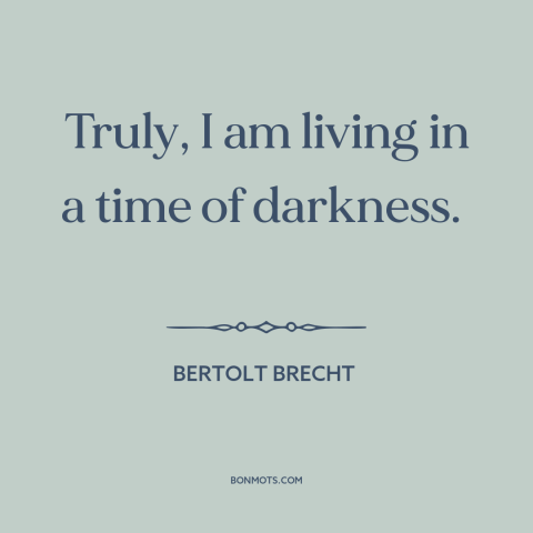 A quote by Bertolt Brecht about barbarism: “Truly, I am living in a time of darkness.”
