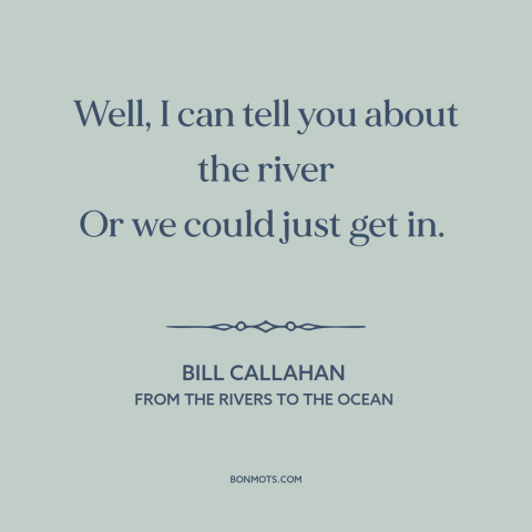 A quote by Bill Callahan about experiencing things: “Well, I can tell you about the river Or we could just get in.”