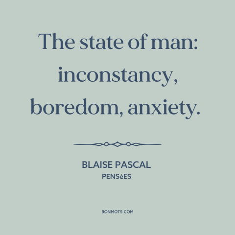 A quote by Blaise Pascal about the human condition: “The state of man: inconstancy, boredom, anxiety.”