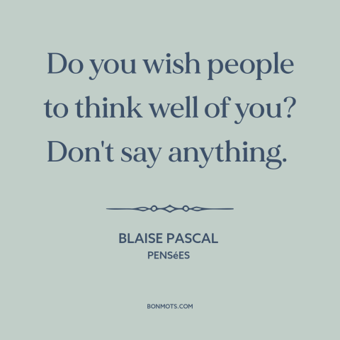 A quote by Blaise Pascal about silence is golden: “Do you wish people to think well of you? Don't say anything.”
