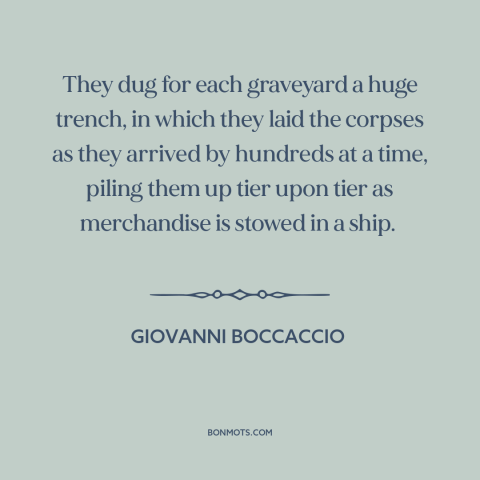 A quote by Giovanni Boccaccio about the black death: “They dug for each graveyard a huge trench, in which they laid the…”