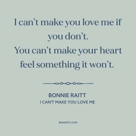 A quote by Bonnie Raitt about unrequited love: “I can’t make you love me if you don’t. You can’t make your heart…”