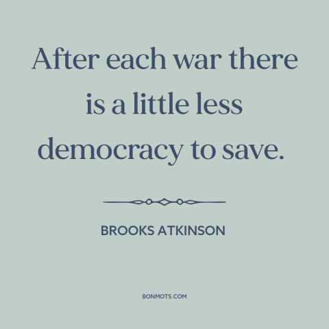 A quote by Brooks Atkinson about decline of democracy: “After each war there is a little less democracy to save.”
