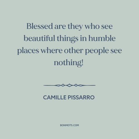 A quote by Camille Pissarro about finding beauty: “Blessed are they who see beautiful things in humble places where…”