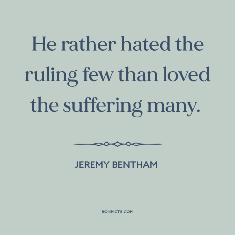 A quote by Jeremy Bentham about ruling class: “He rather hated the ruling few than loved the suffering many.”