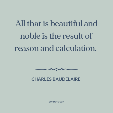 A quote by Charles Baudelaire about reason: “All that is beautiful and noble is the result of reason and calculation.”