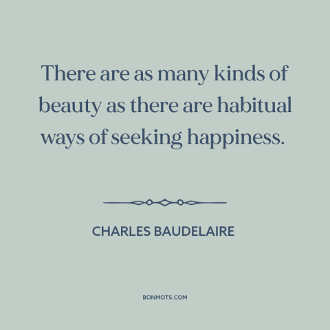 A quote by Charles Baudelaire about beauty: “There are as many kinds of beauty as there are habitual ways of seeking…”