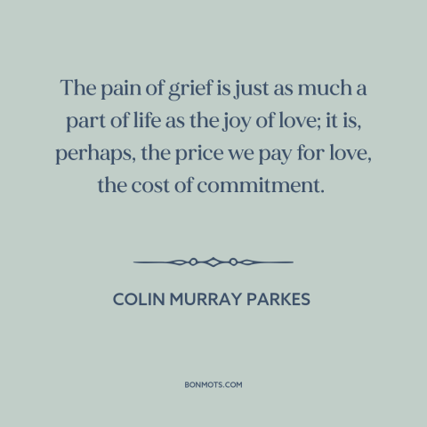 A quote by Colin Murray Parkes about grief: “The pain of grief is just as much a part of life as the joy of love;…”