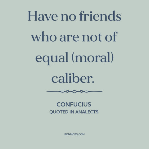 A quote by Confucius about equality in friendship: “Have no friends who are not of equal (moral) caliber.”