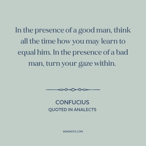 A quote by Confucius about positive influences: “In the presence of a good man, think all the time how you may…”