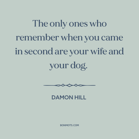 A quote by Damon Hill about winning and losing: “The only ones who remember when you came in second are your wife and…”