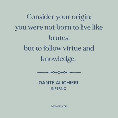 A quote by Dante Alighieri about purpose of life: “Consider your origin; you were not born to live like brutes, but to…”