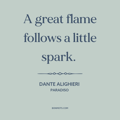 A quote by Dante Alighieri about little things make a big difference: “A great flame follows a little spark.”