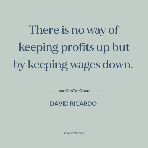A quote by David Ricardo about wages: “There is no way of keeping profits up but by keeping wages down.”