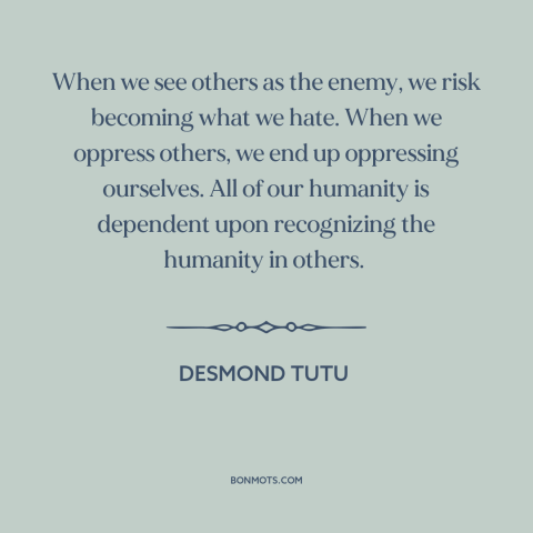 A quote by Desmond Tutu: “When we see others as the enemy, we risk becoming what we hate. When we oppress…”