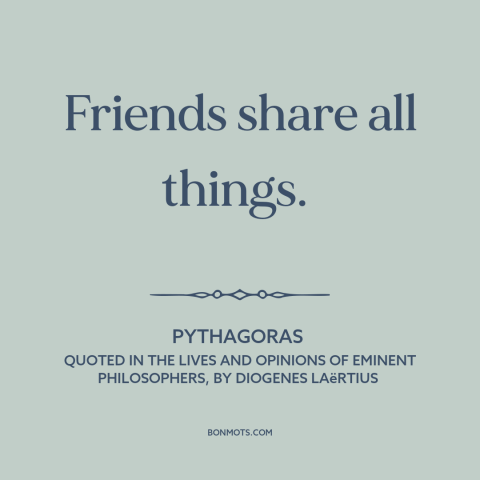 A quote by Pythagoras about friendship: “Friends share all things.”