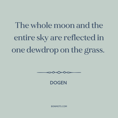 A quote by Dogen about interconnectedness of all things: “The whole moon and the entire sky are reflected in one dewdrop on…”