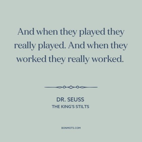 A quote by Dr. Seuss about being present: “And when they played they really played. And when they worked they really…”
