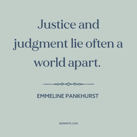 A quote by Emmeline Pankhurst about law vs. justice: “Justice and judgment lie often a world apart.”