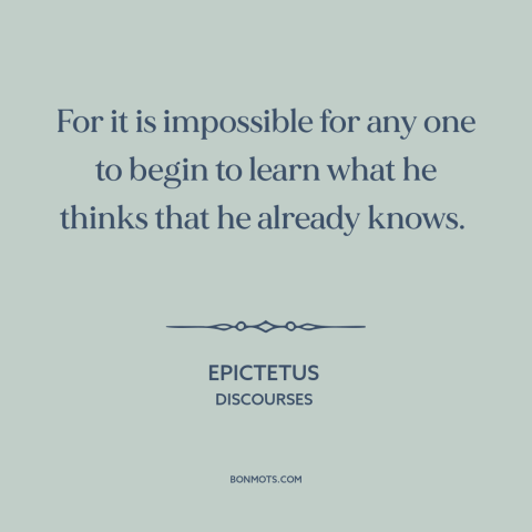 A quote by Epictetus about lack of curiosity: “For it is impossible for any one to begin to learn what he thinks…”