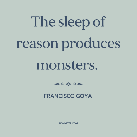 A quote by Francisco Goya about reason and emotion: “The sleep of reason produces monsters.”