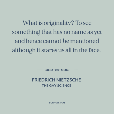 A quote by Friedrich Nietzsche about originality: “What is originality? To see something that has no name as yet and hence…”