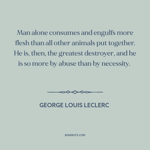 A quote by George Louis Leclerc about human destructiveness: “Man alone consumes and engulfs more flesh than all…”
