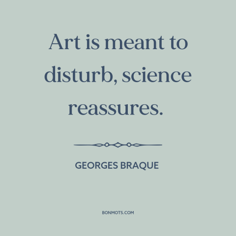 A quote by Georges Braque about art and science: “Art is meant to disturb, science reassures.”