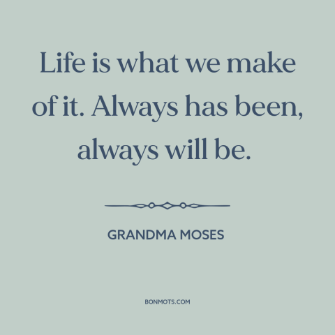 A quote by Grandma Moses about agency: “Life is what we make of it. Always has been, always will be.”