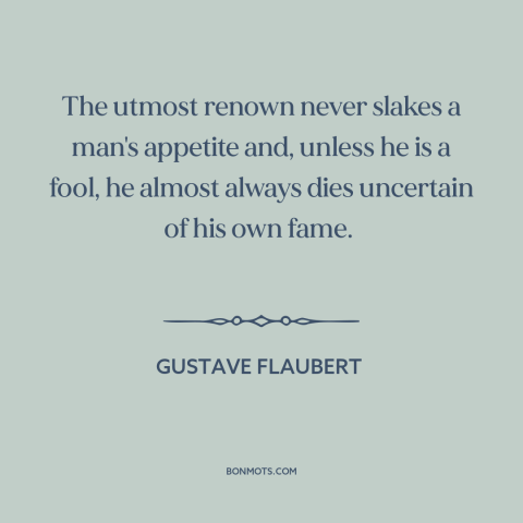 A quote by Gustave Flaubert about appetite for fame: “The utmost renown never slakes a man's appetite and, unless he is a…”