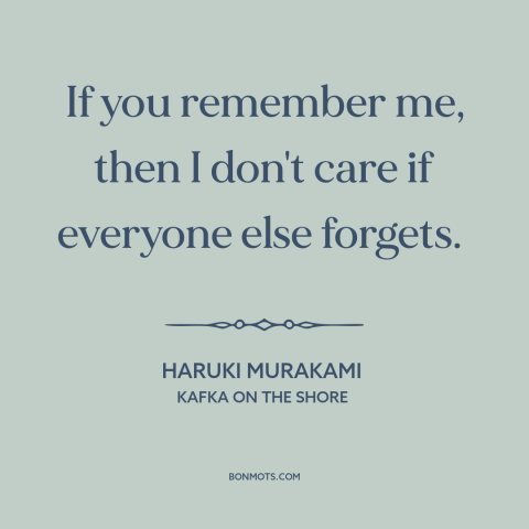 A quote by Haruki Murakami about memory: “If you remember me, then I don't care if everyone else forgets.”