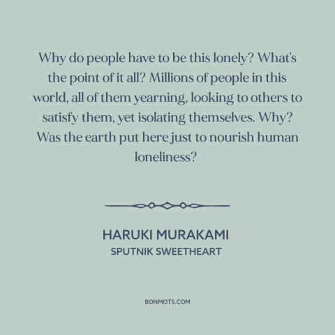 A quote by Haruki Murakami about loneliness: “Why do people have to be this lonely? What's the point of it all?”