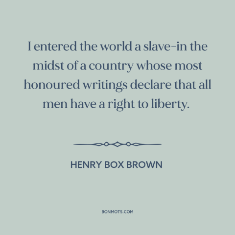 A quote by Henry Box Brown about slavery: “I entered the world a slave-in the midst of a country whose most honoured…”